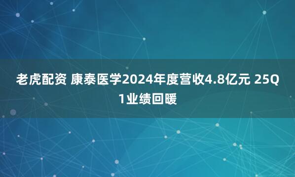 老虎配资 康泰医学2024年度营收4.8亿元 25Q1业绩回暖