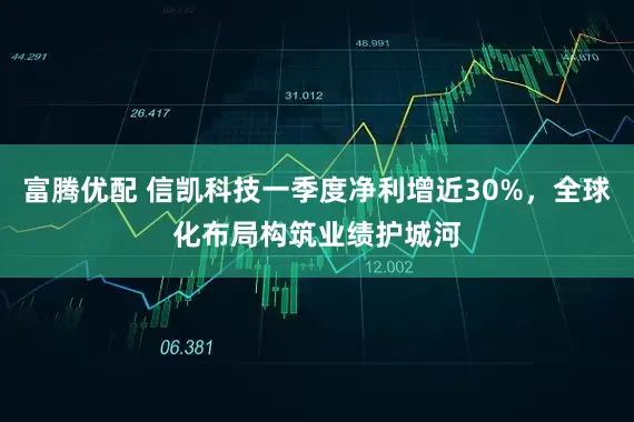 富腾优配 信凯科技一季度净利增近30%，全球化布局构筑业绩护城河