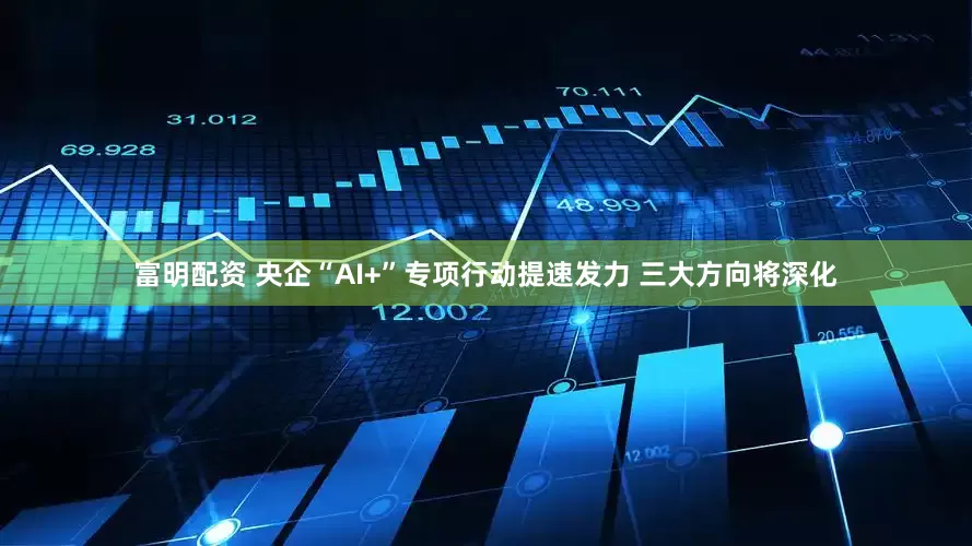 富明配资 央企“AI+”专项行动提速发力 三大方向将深化