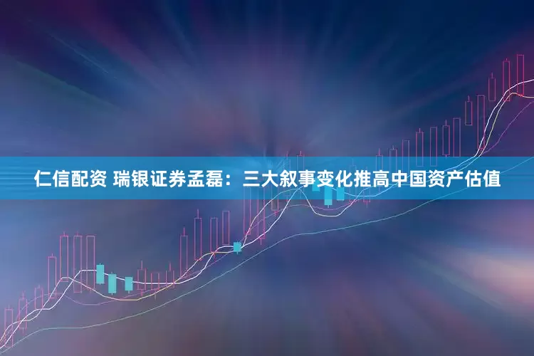 仁信配资 瑞银证券孟磊：三大叙事变化推高中国资产估值
