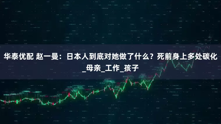 华泰优配 赵一曼：日本人到底对她做了什么？死前身上多处碳化_母亲_工作_孩子