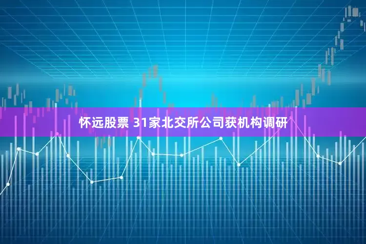 怀远股票 31家北交所公司获机构调研