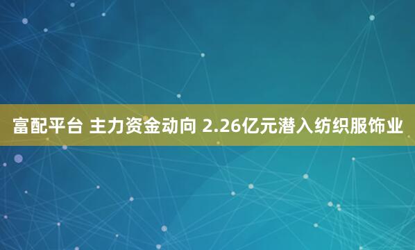 富配平台 主力资金动向 2.26亿元潜入纺织服饰业