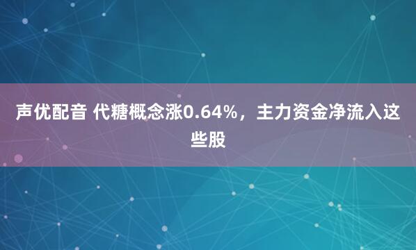 声优配音 代糖概念涨0.64%，主力资金净流入这些股