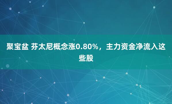 聚宝盆 芬太尼概念涨0.80%，主力资金净流入这些股