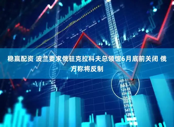 稳赢配资 波兰要求俄驻克拉科夫总领馆6月底前关闭 俄方称将反制