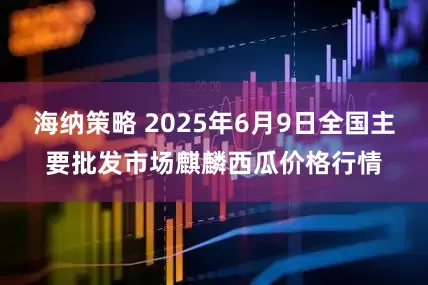 海纳策略 2025年6月9日全国主要批发市场麒麟西瓜价格行情