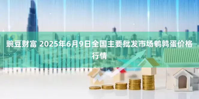 豌豆财富 2025年6月9日全国主要批发市场鹌鹑蛋价格行情
