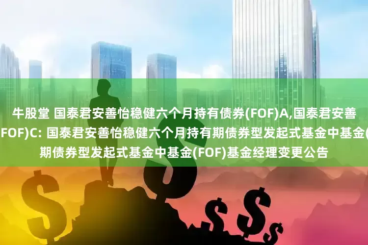 牛股堂 国泰君安善怡稳健六个月持有债券(FOF)A,国泰君安善怡稳健六个月持有债券(FOF)C: 国泰君安善怡稳健六个月持有期债券型发起式基金中基金(FOF)基金经理变更公告