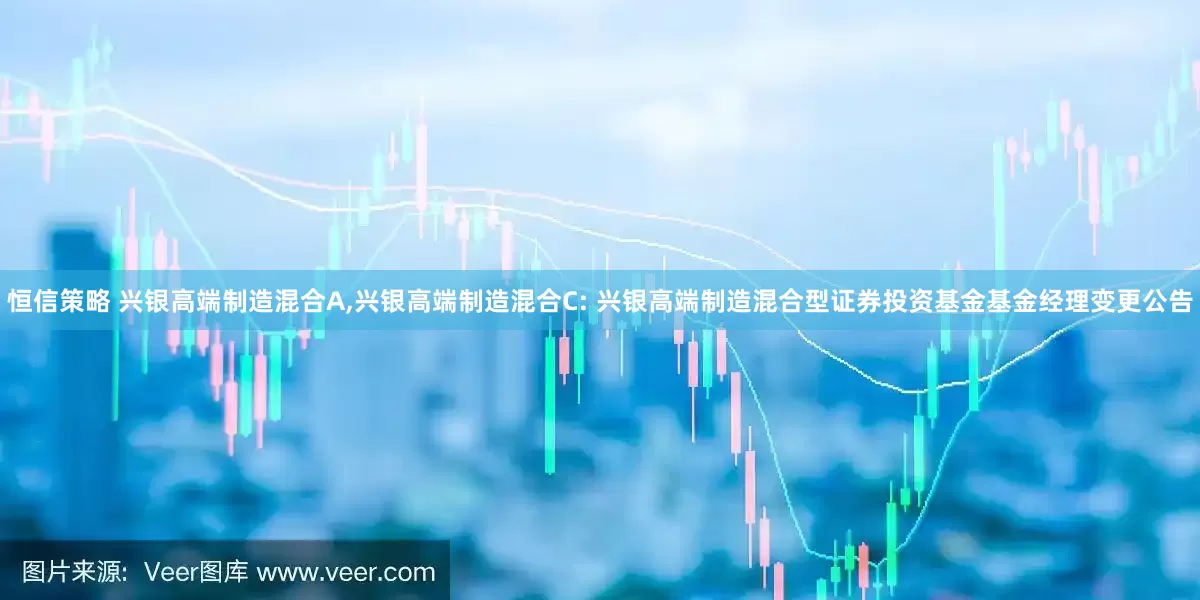 恒信策略 兴银高端制造混合A,兴银高端制造混合C: 兴银高端制造混合型证券投资基金基金经理变更公告