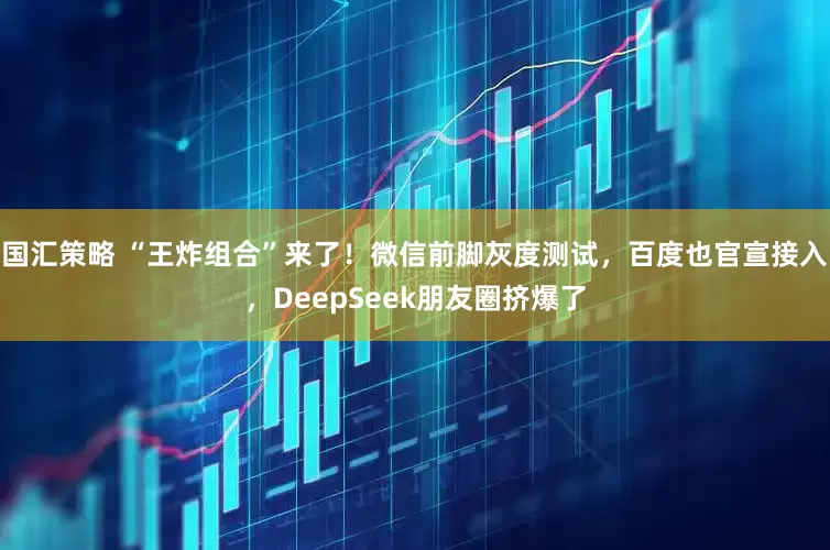 国汇策略 “王炸组合”来了！微信前脚灰度测试，百度也官宣接入，DeepSeek朋友圈挤爆了