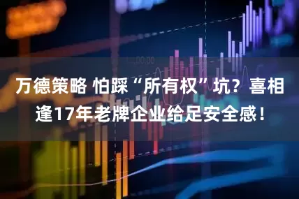 万德策略 怕踩“所有权”坑？喜相逢17年老牌企业给足安全感！